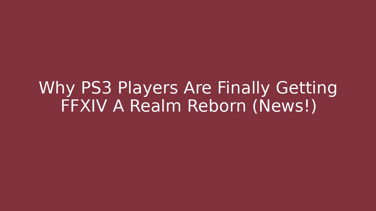 Why PS3 Players Are Finally Getting FFXIV A Realm Reborn (News!)