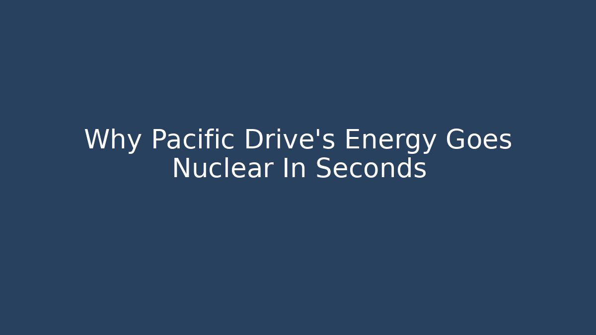 Why Pacific Drive's Energy Goes Nuclear In Seconds