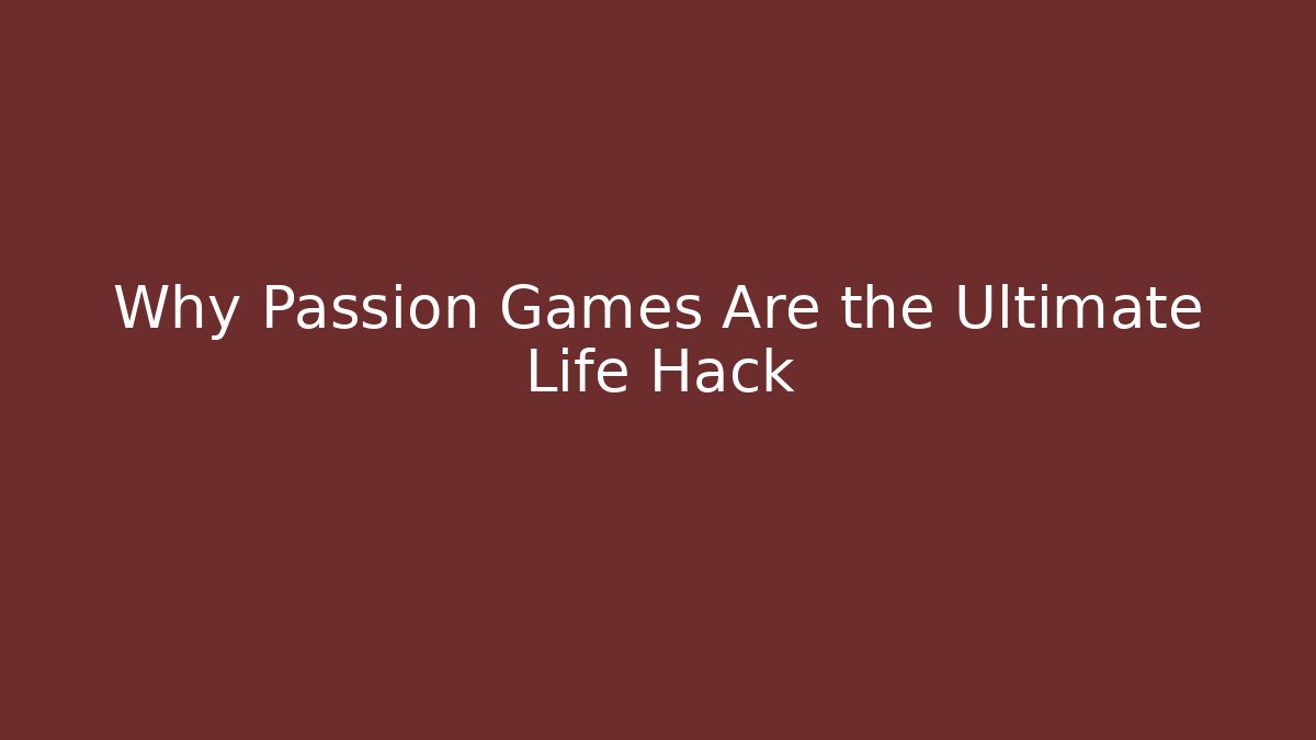 Why Passion Games Are the Ultimate Life Hack