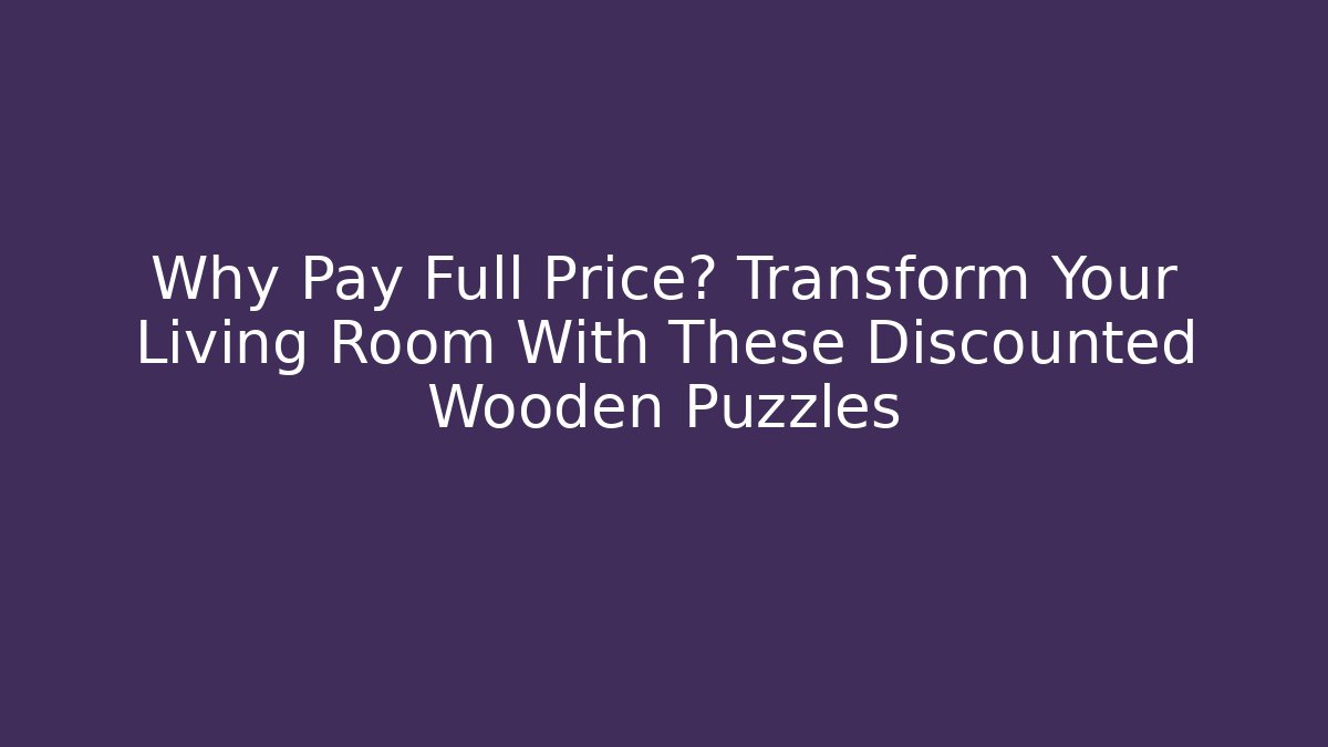 Why Pay Full Price? Transform Your Living Room With These Discounted Wooden Puzzles