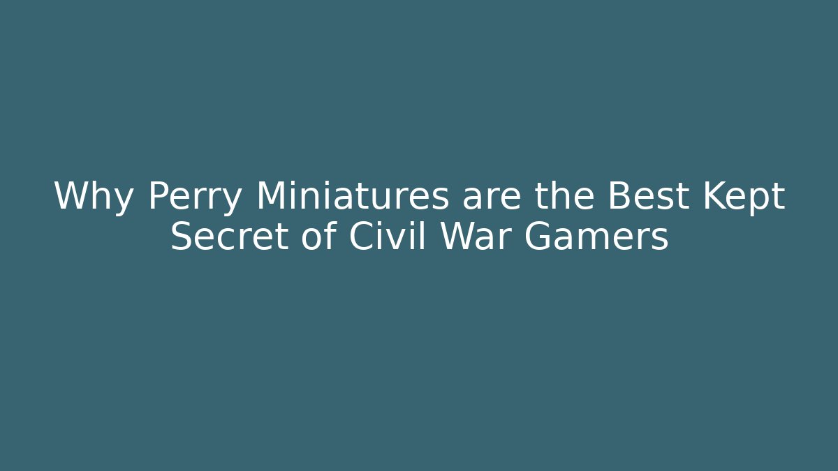 Why Perry Miniatures are the Best Kept Secret of Civil War Gamers