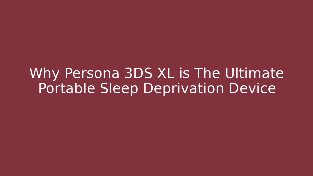 Why Persona 3DS XL is The Ultimate Portable Sleep Deprivation Device