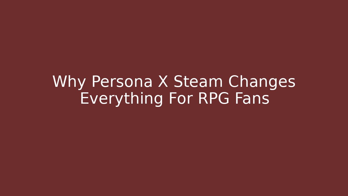 Why Persona X Steam Changes Everything For RPG Fans