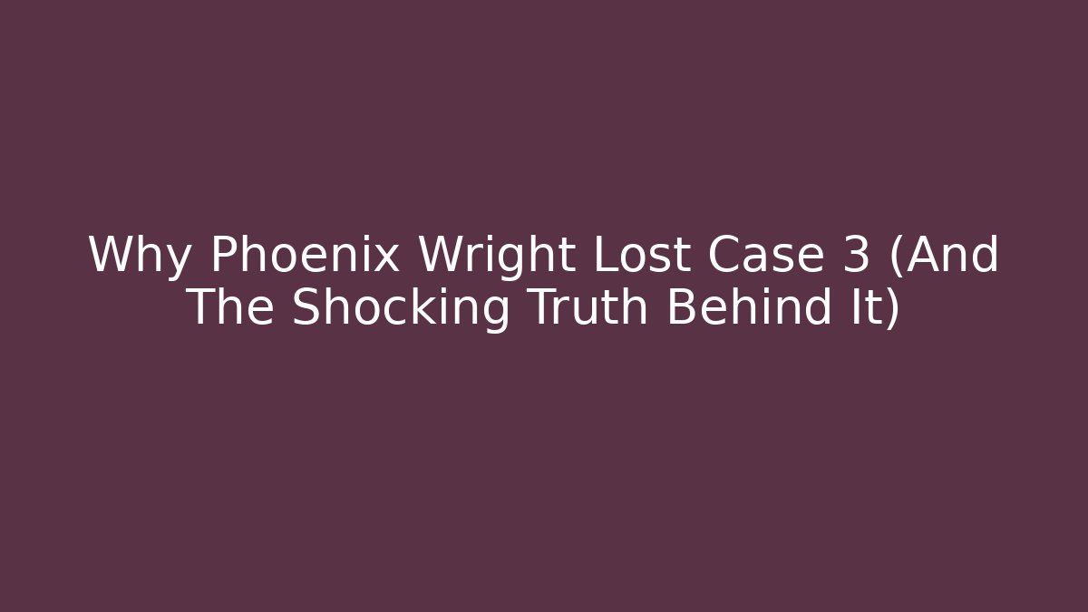 Why Phoenix Wright Lost Case 3 (And The Shocking Truth Behind It)