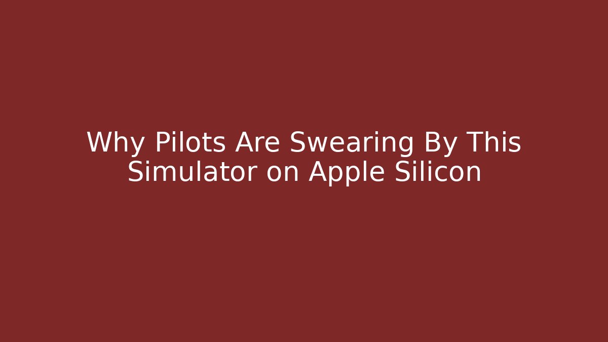 Why Pilots Are Swearing By This Simulator on Apple Silicon