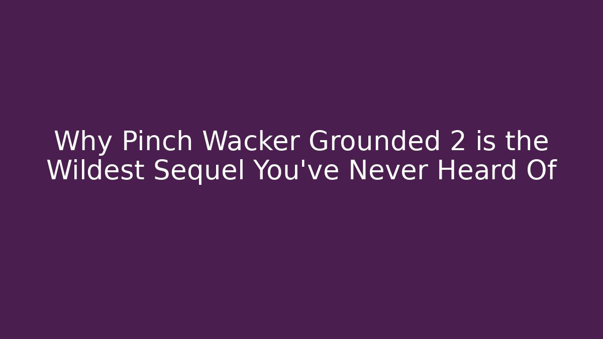 Why Pinch Wacker Grounded 2 is the Wildest Sequel You’ve Never Heard Of