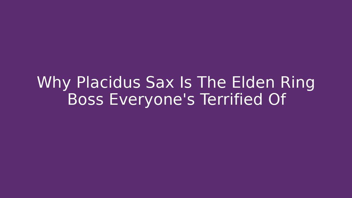 Why Placidus Sax Is The Elden Ring Boss Everyone’s Terrified Of