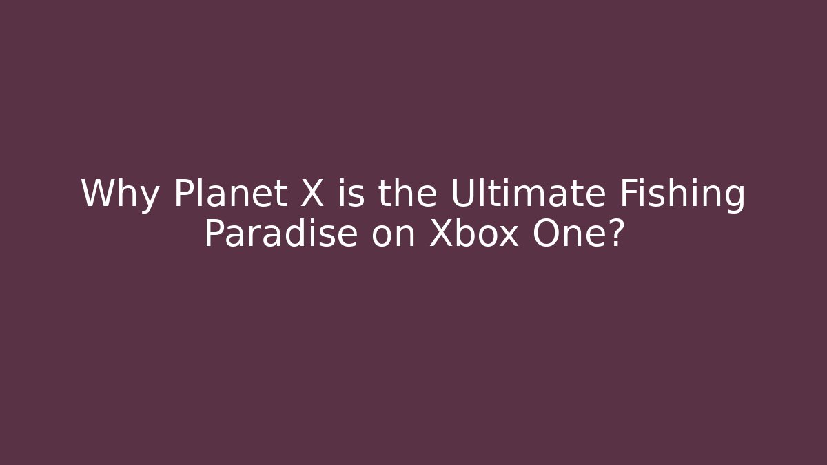 Why Planet X is the Ultimate Fishing Paradise on Xbox One?