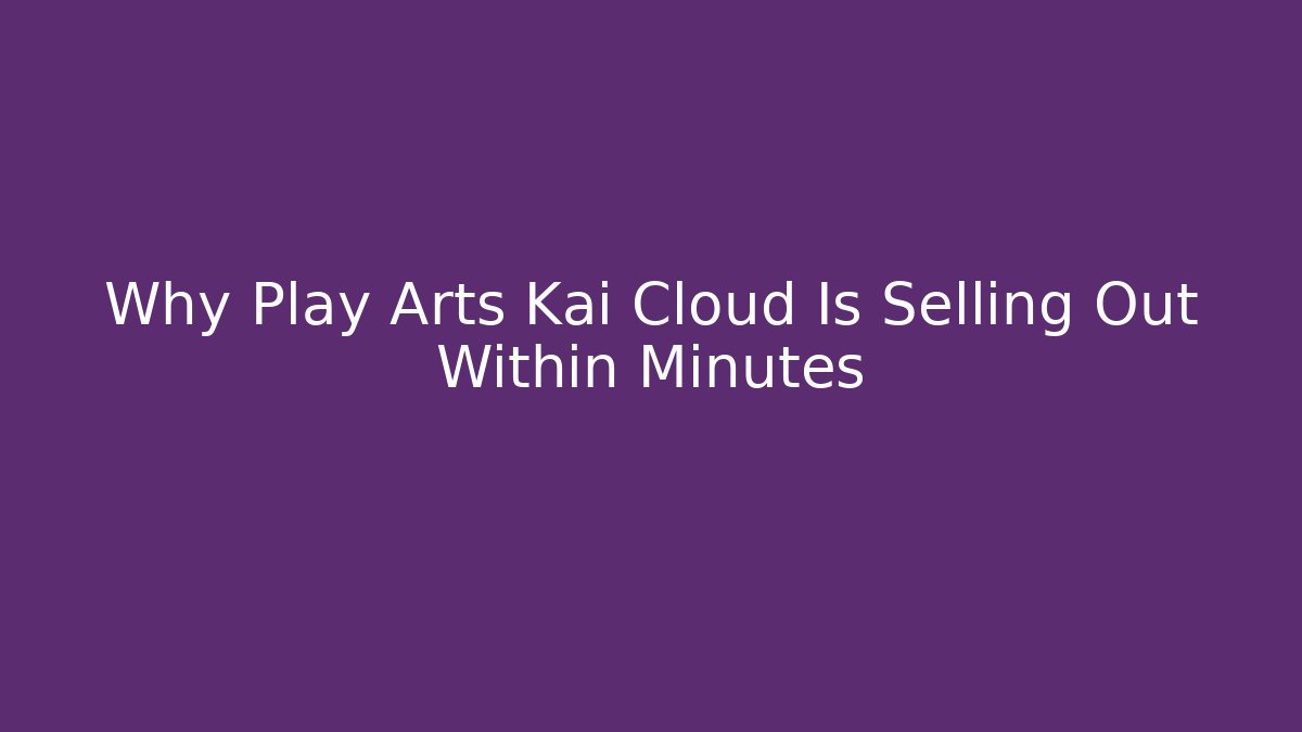 Why Play Arts Kai Cloud Is Selling Out Within Minutes