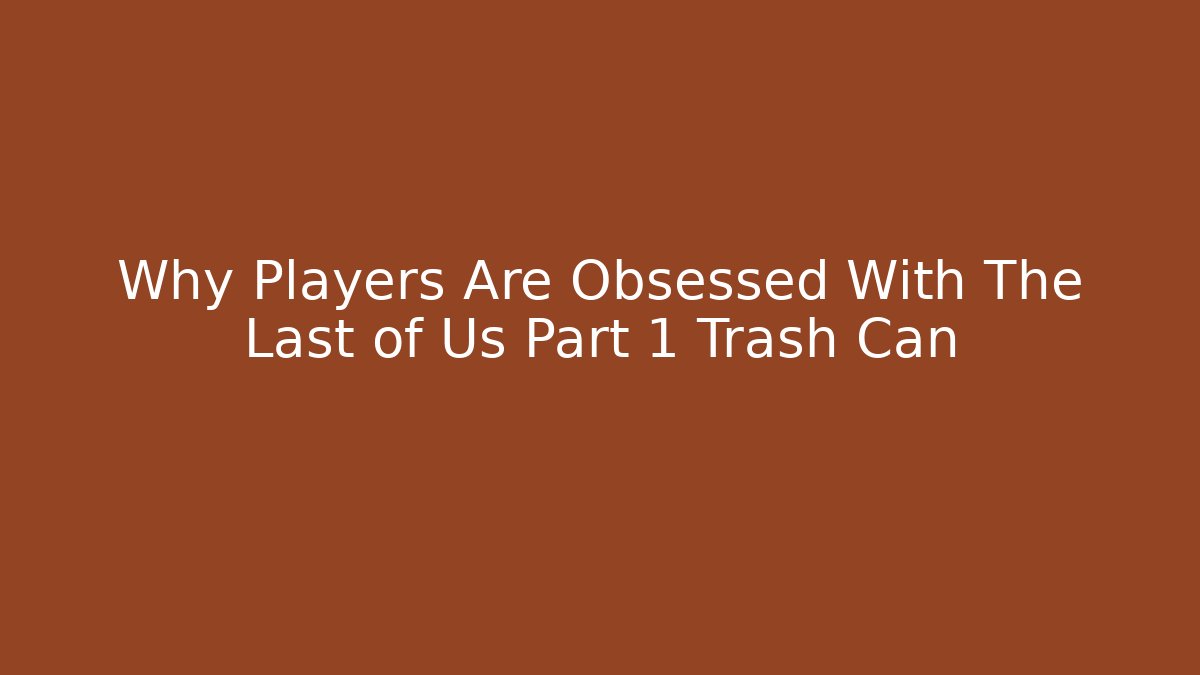 Why Players Are Obsessed With The Last of Us Part 1 Trash Can