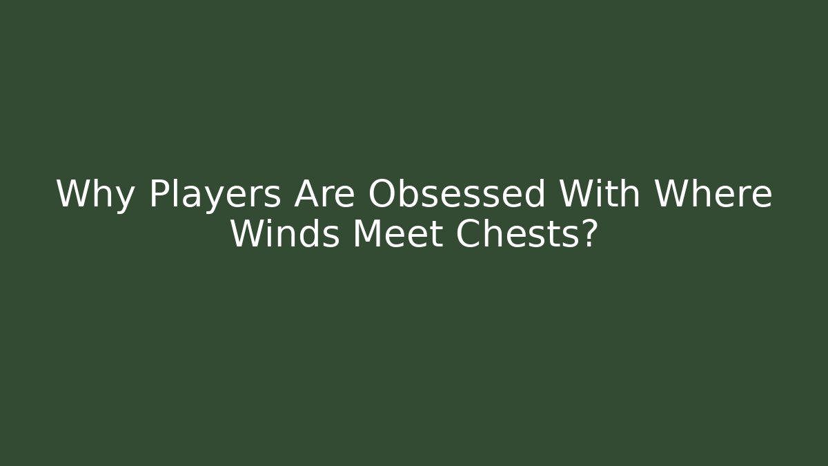 Why Players Are Obsessed With Where Winds Meet Chests?