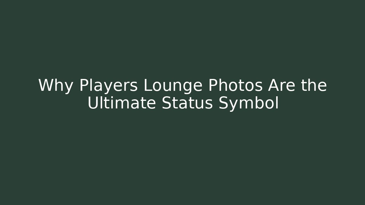 Why Players Lounge Photos Are the Ultimate Status Symbol