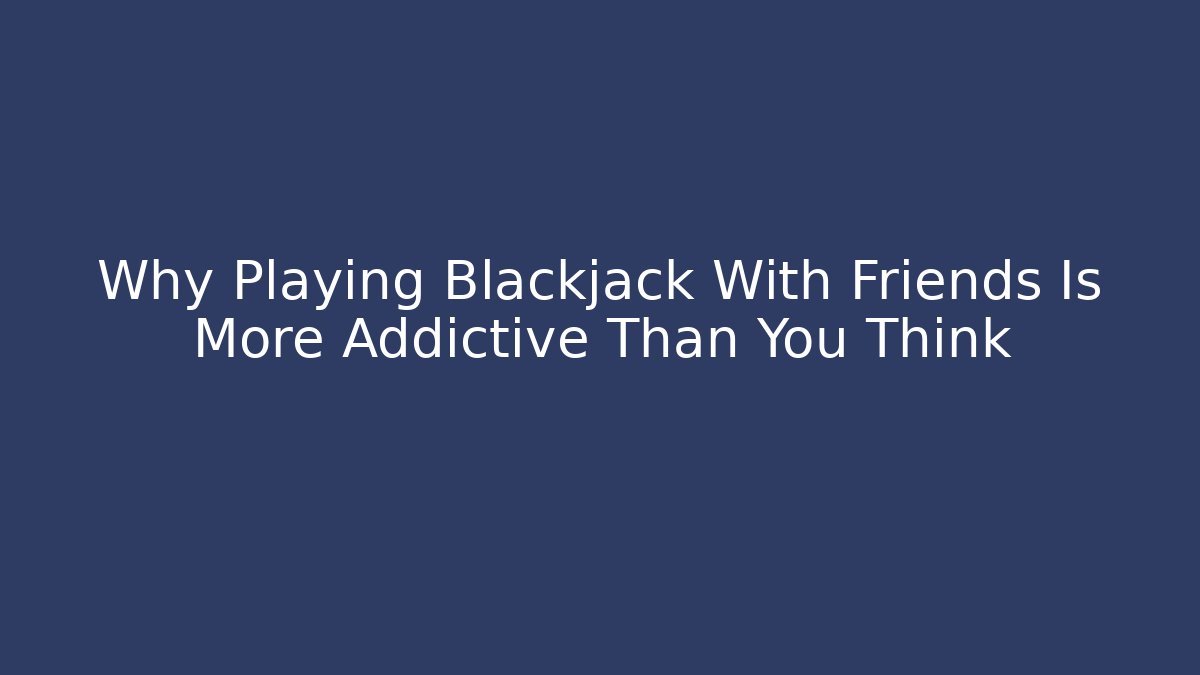 Why Playing Blackjack With Friends Is More Addictive Than You Think