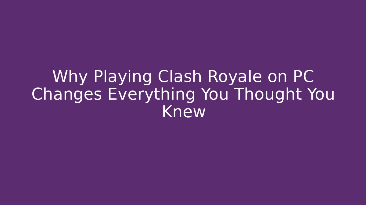 Why Playing Clash Royale on PC Changes Everything You Thought You Knew