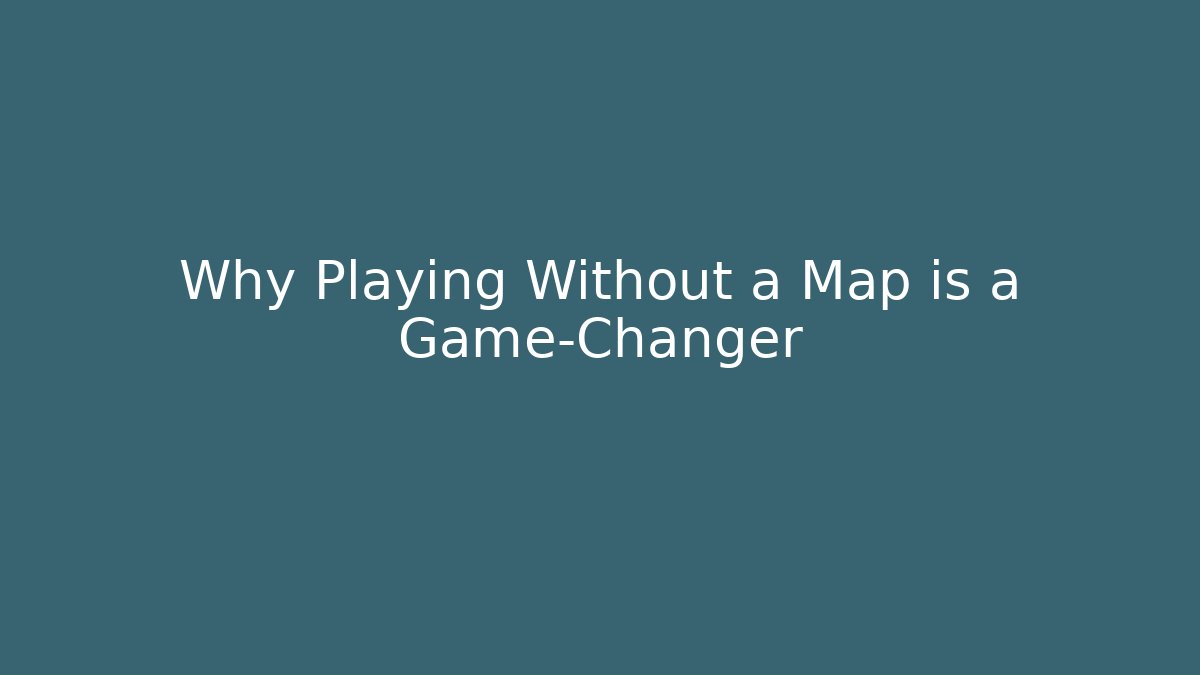 Why Playing Without a Map is a Game-Changer