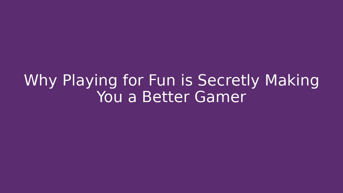 Why Playing for Fun is Secretly Making You a Better Gamer