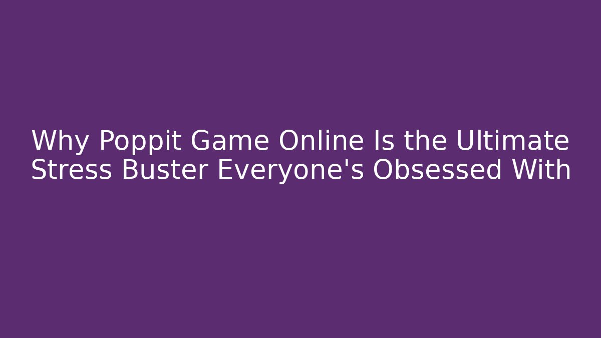 Why Poppit Game Online Is the Ultimate Stress Buster Everyone’s Obsessed With