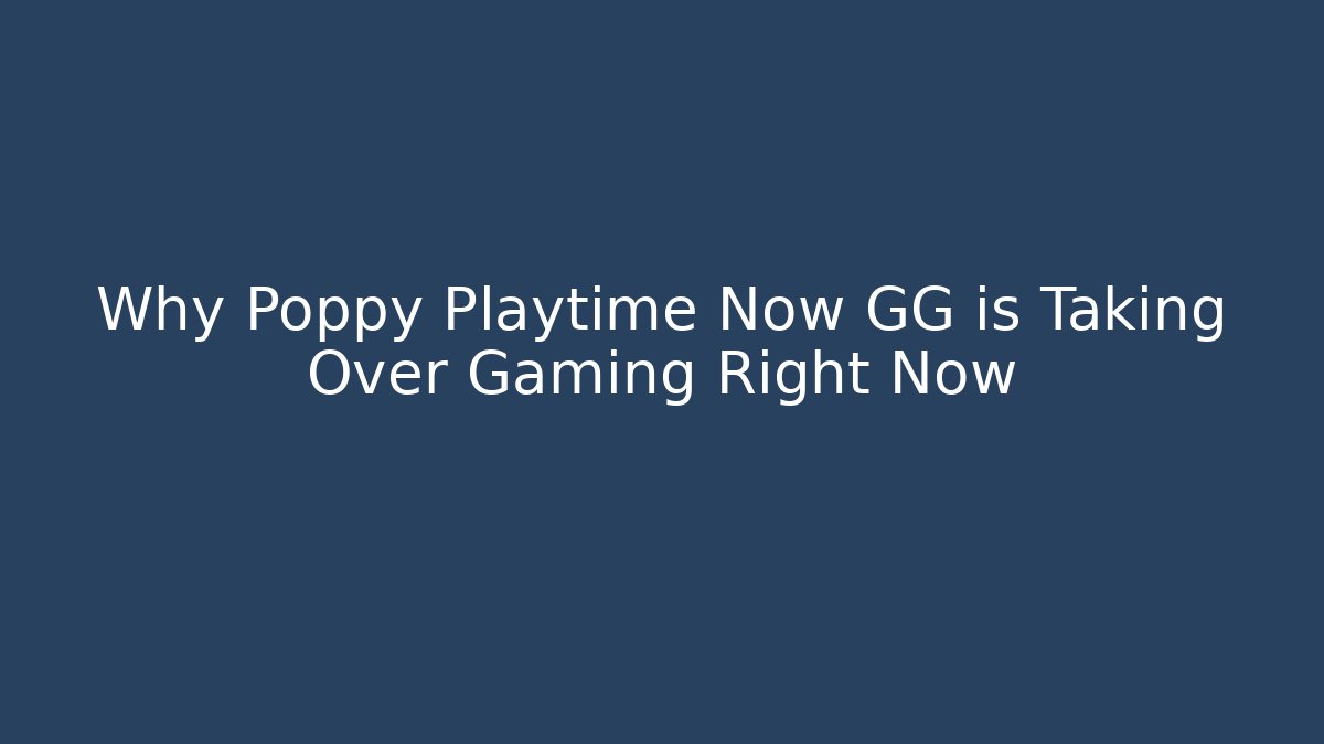 Why Poppy Playtime Now GG is Taking Over Gaming Right Now