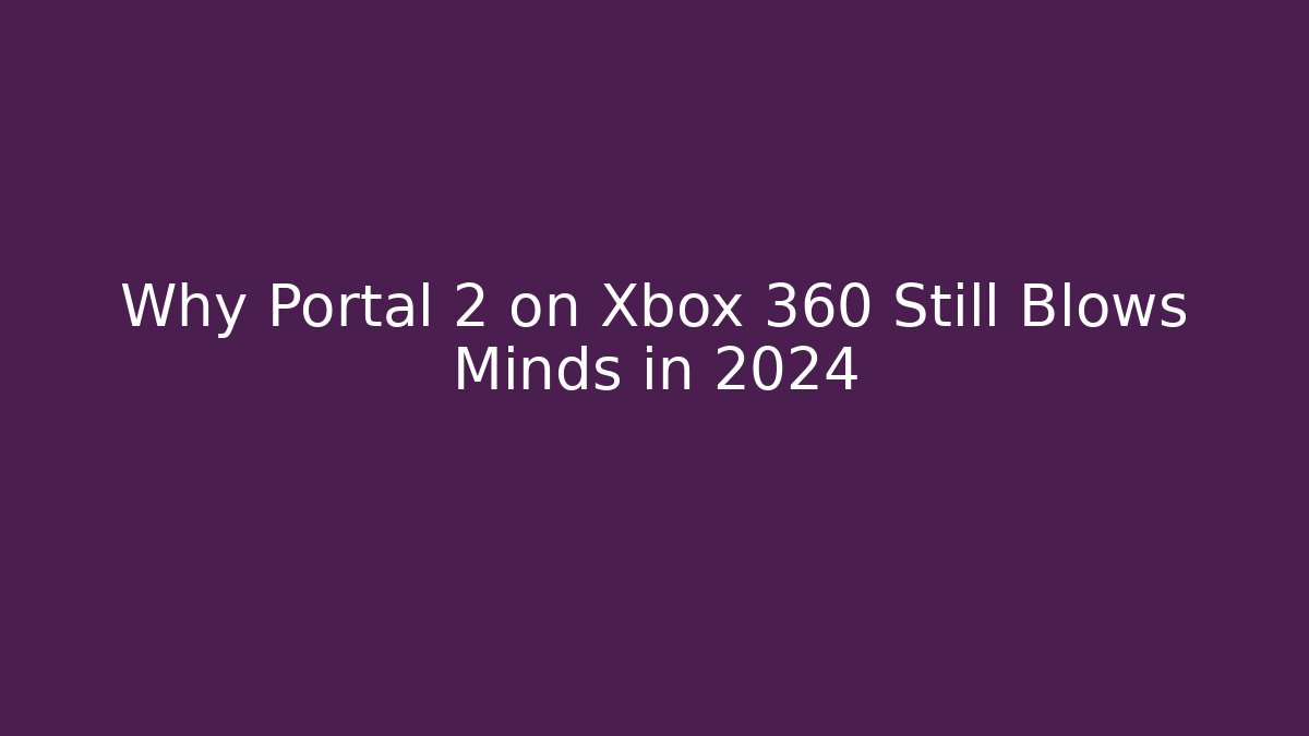 Why Portal 2 on Xbox 360 Still Blows Minds in 2024