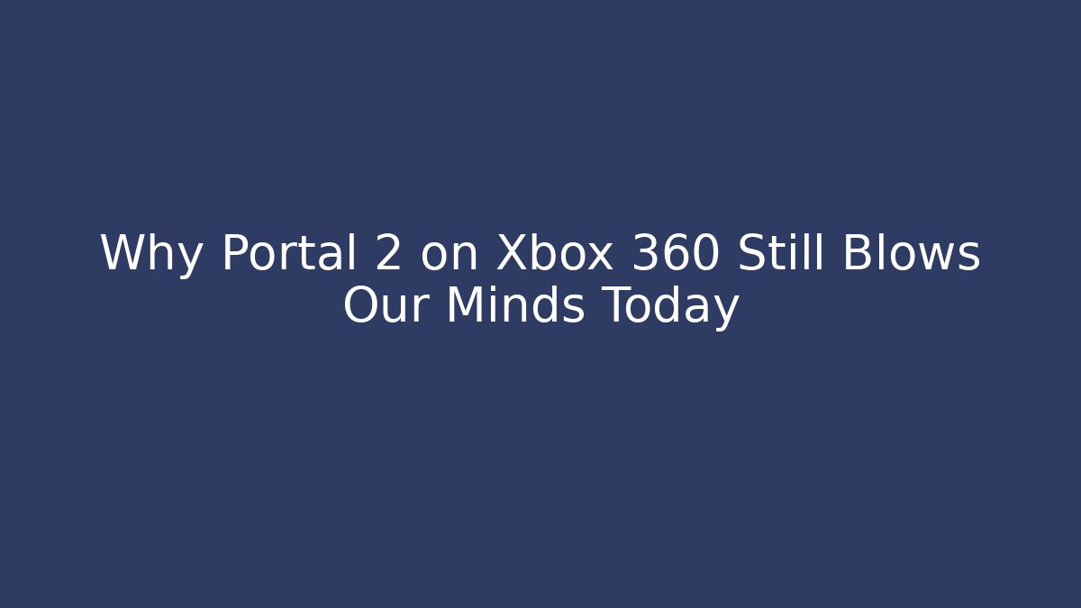 Why Portal 2 on Xbox 360 Still Blows Our Minds Today