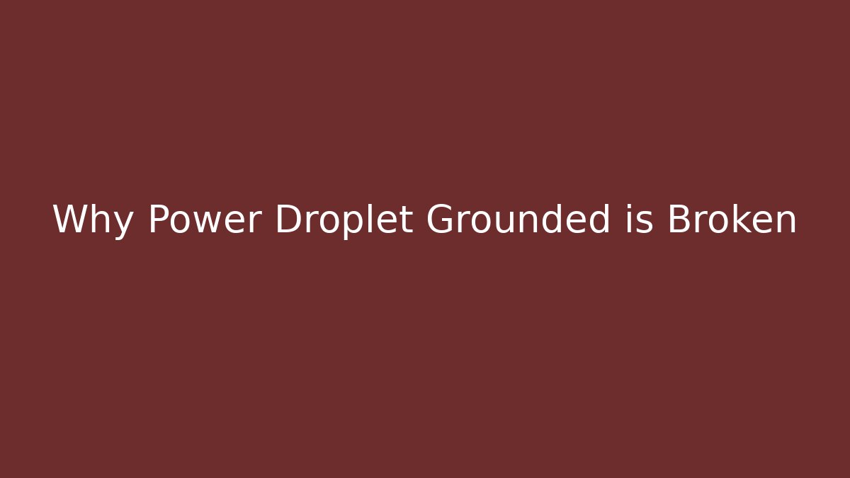 Why Power Droplet Grounded is Broken