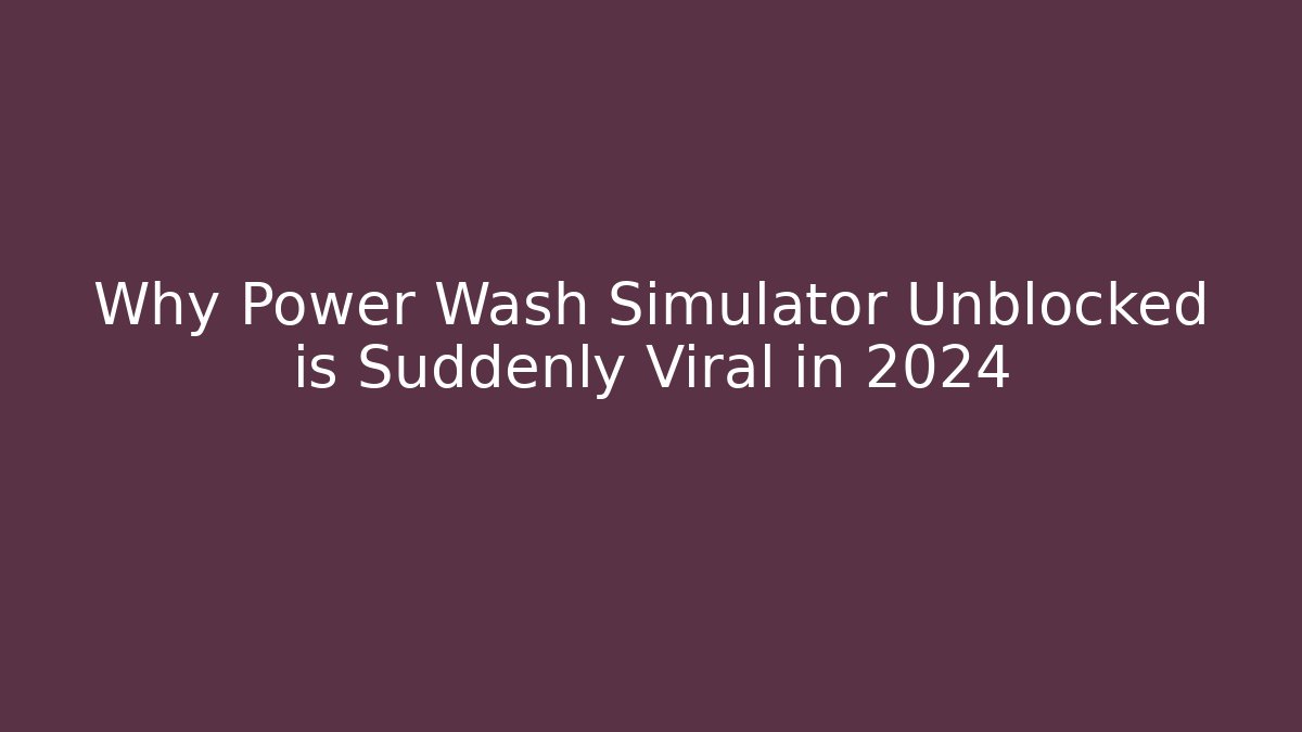 Why Power Wash Simulator Unblocked is Suddenly Viral in 2024