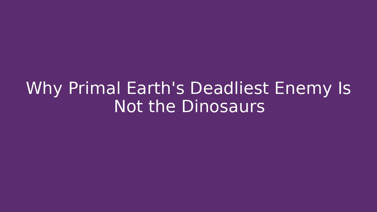 Why Primal Earth's Deadliest Enemy Is Not the Dinosaurs