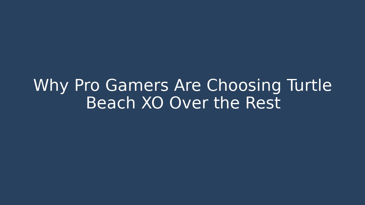 Why Pro Gamers Are Choosing Turtle Beach XO Over the Rest
