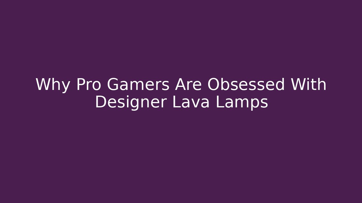Why Pro Gamers Are Obsessed With Designer Lava Lamps