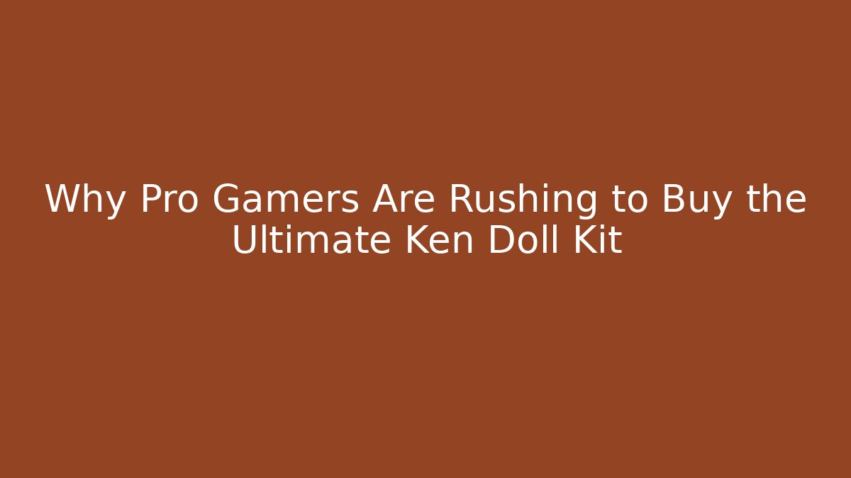 Why Pro Gamers Are Rushing to Buy the Ultimate Ken Doll Kit