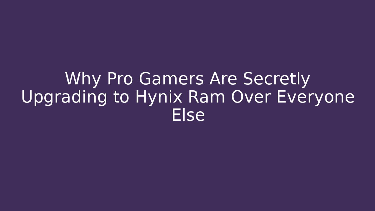 Why Pro Gamers Are Secretly Upgrading to Hynix Ram Over Everyone Else