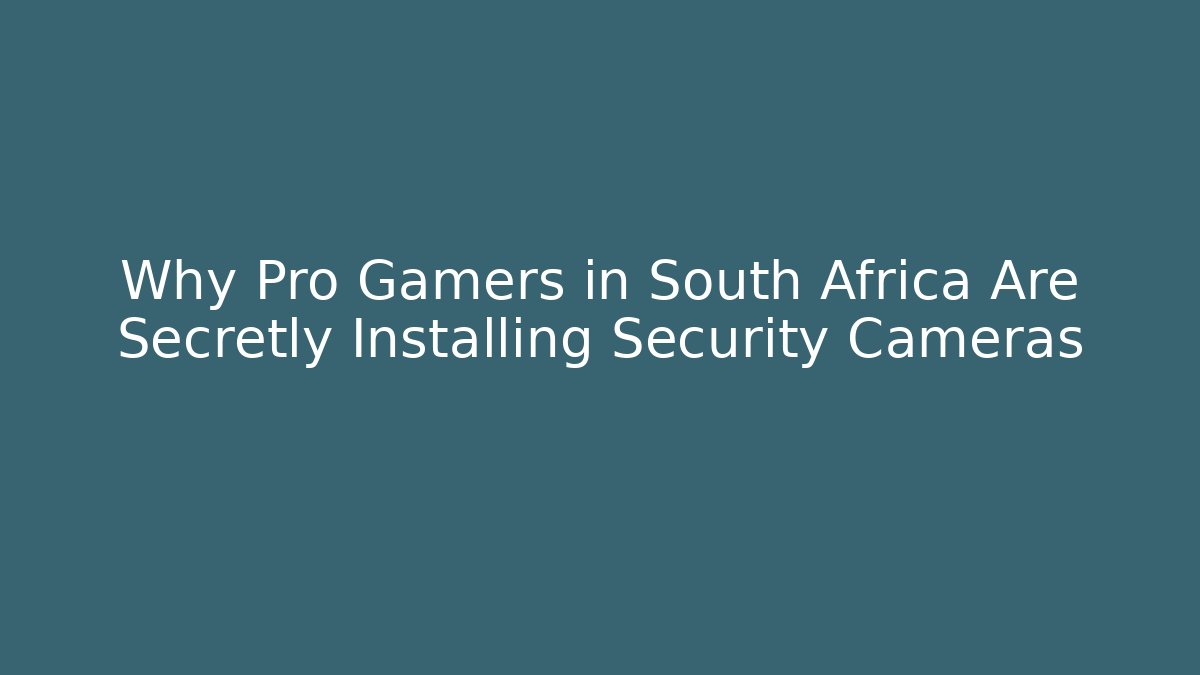 Why Pro Gamers in South Africa Are Secretly Installing Security Cameras