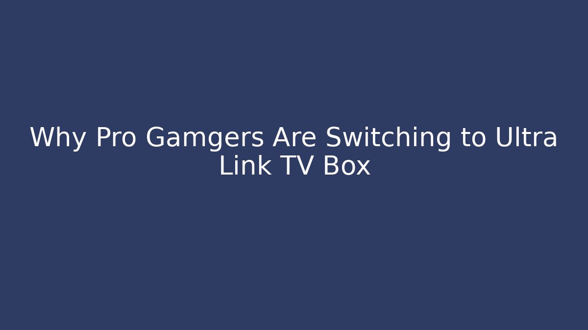 Why Pro Gamgers Are Switching to Ultra Link TV Box