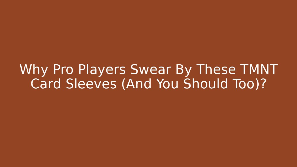 Why Pro Players Swear By These TMNT Card Sleeves (And You Should Too)?