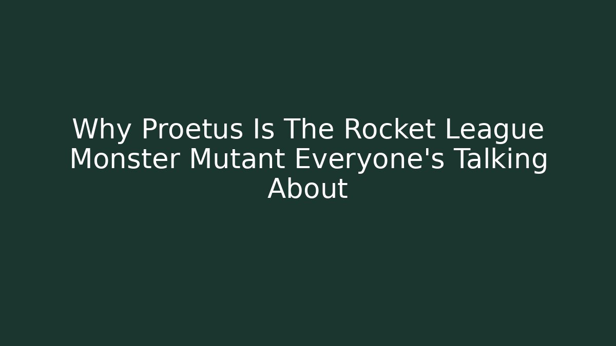 Why Proetus Is The Rocket League Monster Mutant Everyone’s Talking About