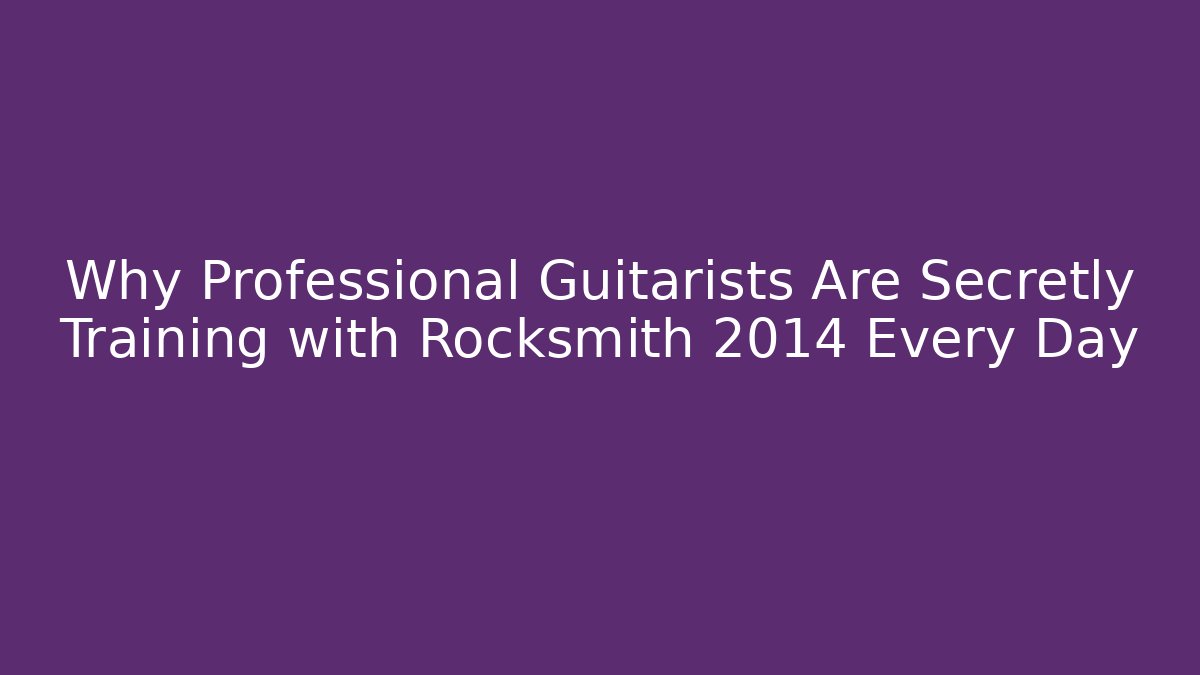 Why Professional Guitarists Are Secretly Training with Rocksmith 2014 Every Day