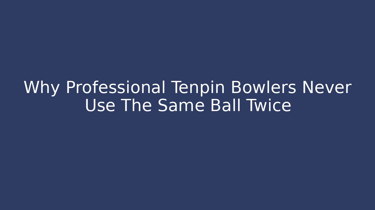 Why Professional Tenpin Bowlers Never Use The Same Ball Twice