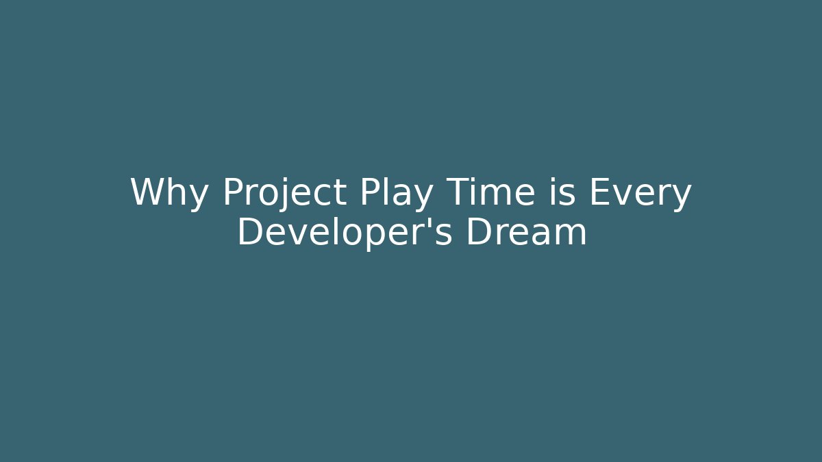 Why Project Play Time is Every Developer's Dream