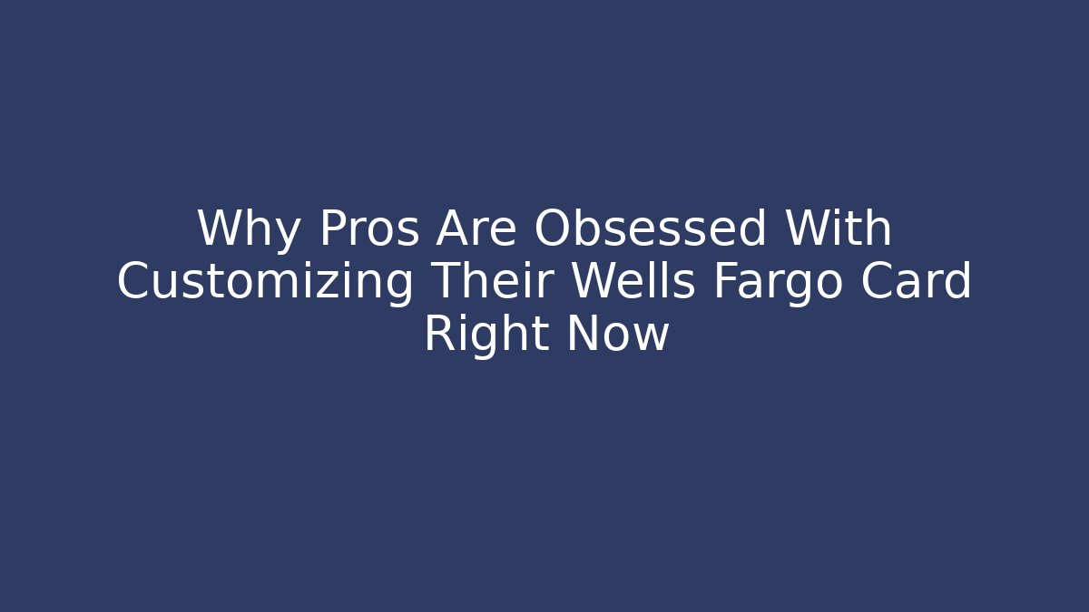 Why Pros Are Obsessed With Customizing Their Wells Fargo Card Right Now