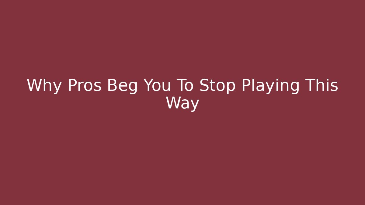 Why Pros Beg You To Stop Playing This Way