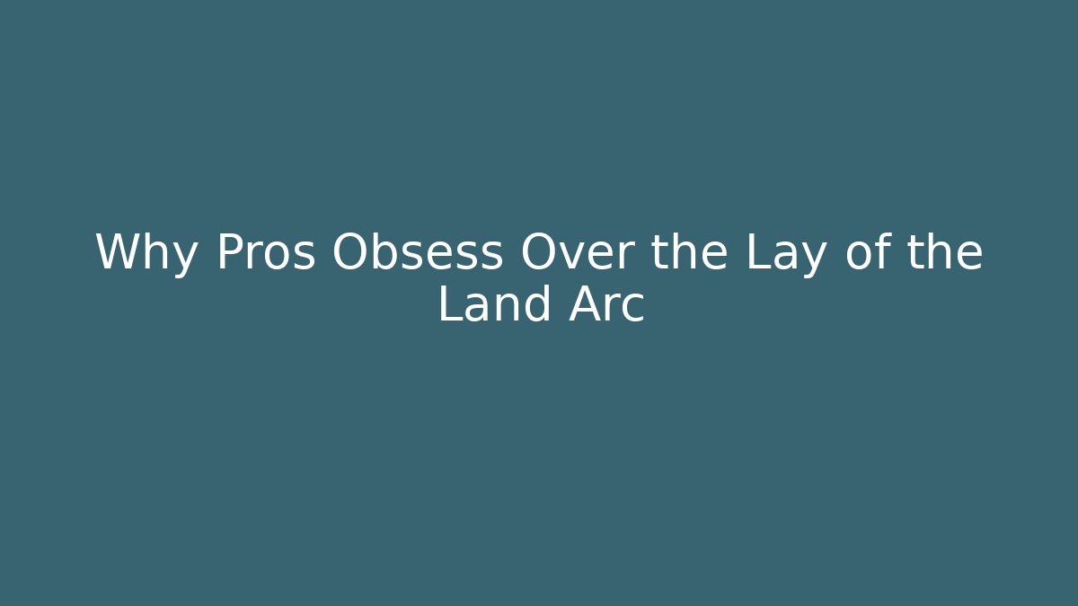 Why Pros Obsess Over the Lay of the Land Arc
