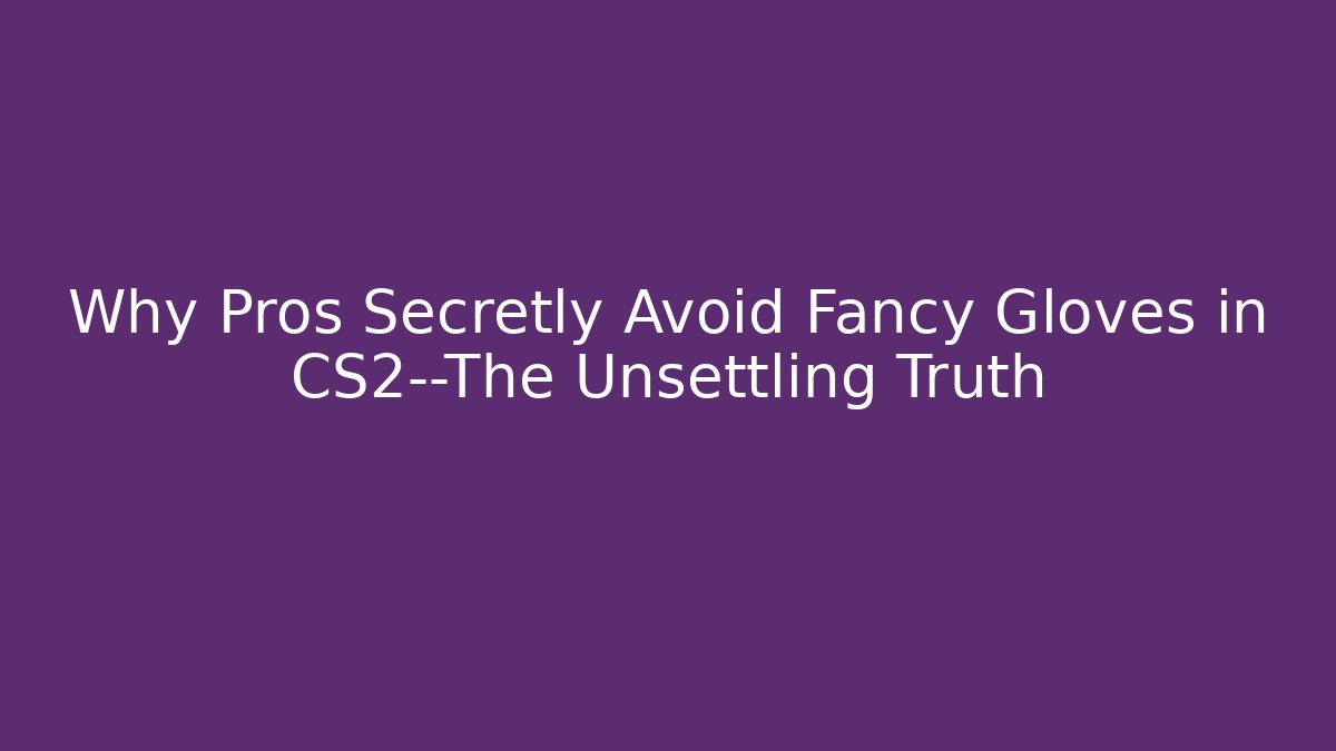 Why Pros Secretly Avoid Fancy Gloves in CS2—The Unsettling Truth