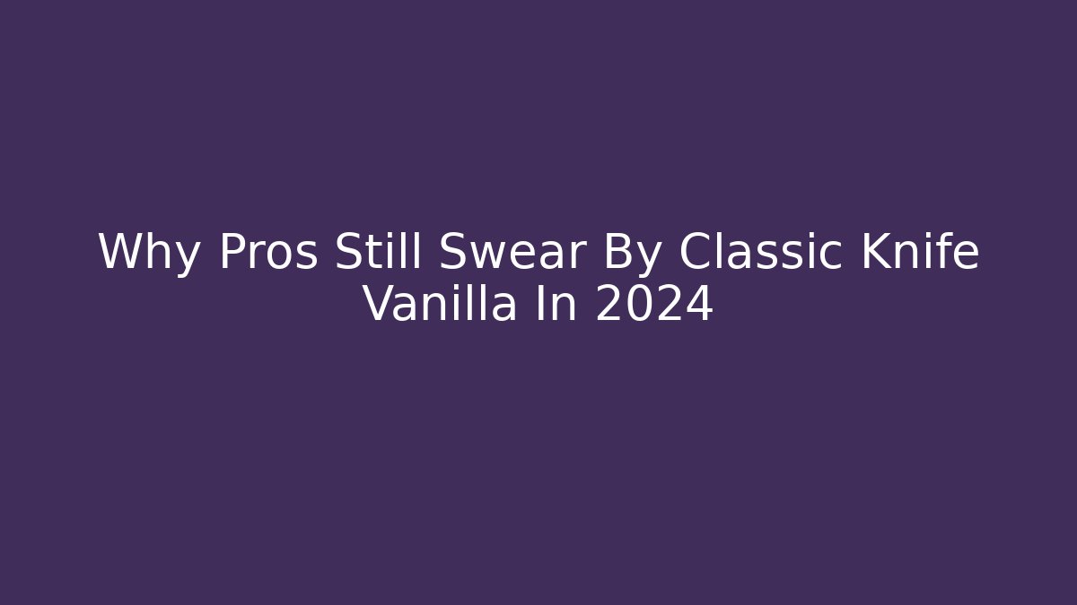 Why Pros Still Swear By Classic Knife Vanilla In 2024