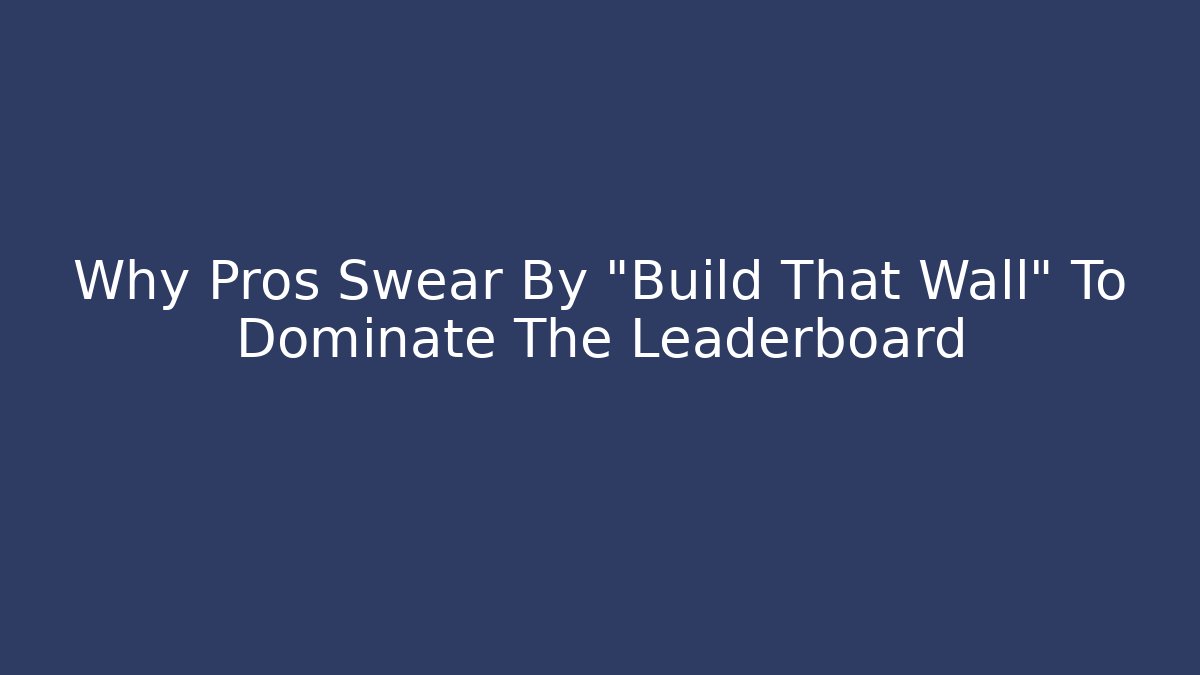 Why Pros Swear By "Build That Wall" To Dominate The Leaderboard