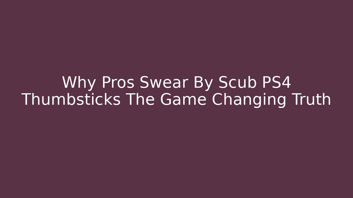 Why Pros Swear By Scub PS4 Thumbsticks The Game Changing Truth