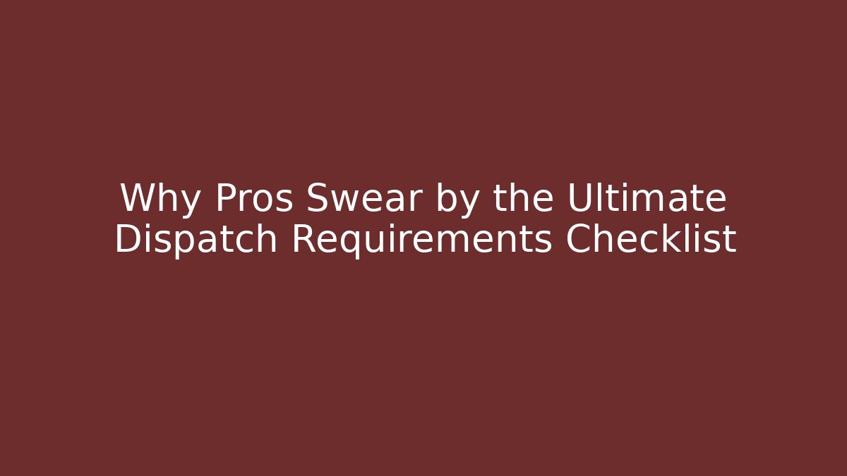 Why Pros Swear by the Ultimate Dispatch Requirements Checklist