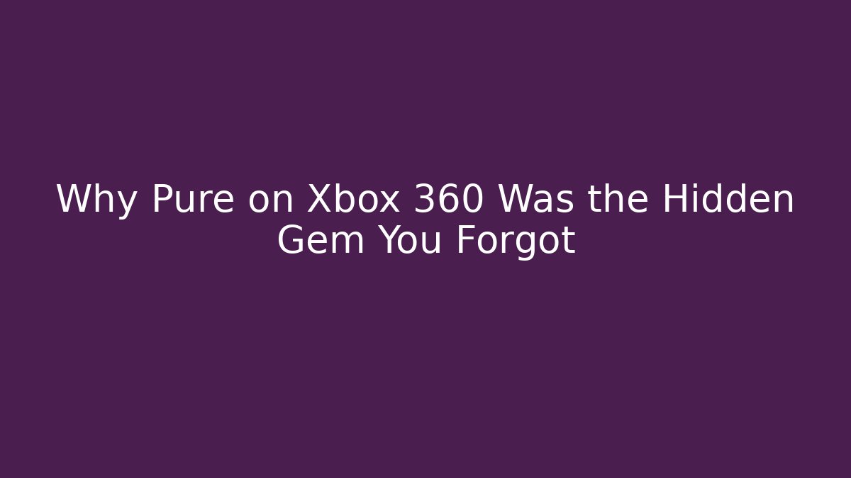 Why Pure on Xbox 360 Was the Hidden Gem You Forgot