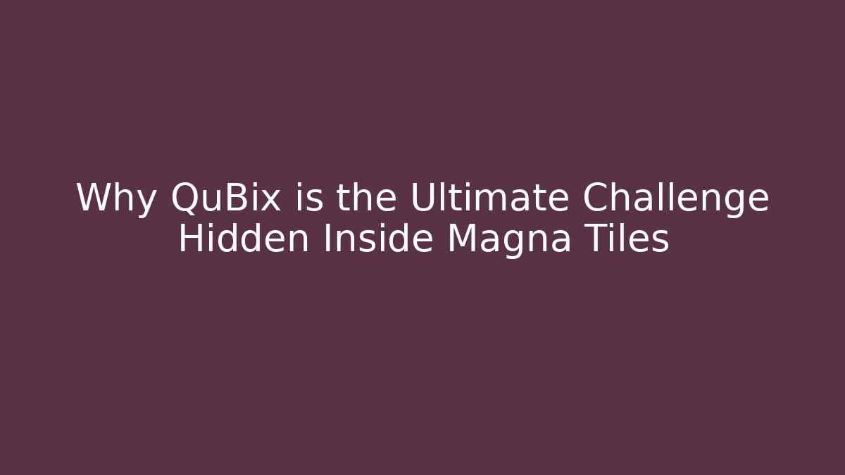 Why QuBix is the Ultimate Challenge Hidden Inside Magna Tiles