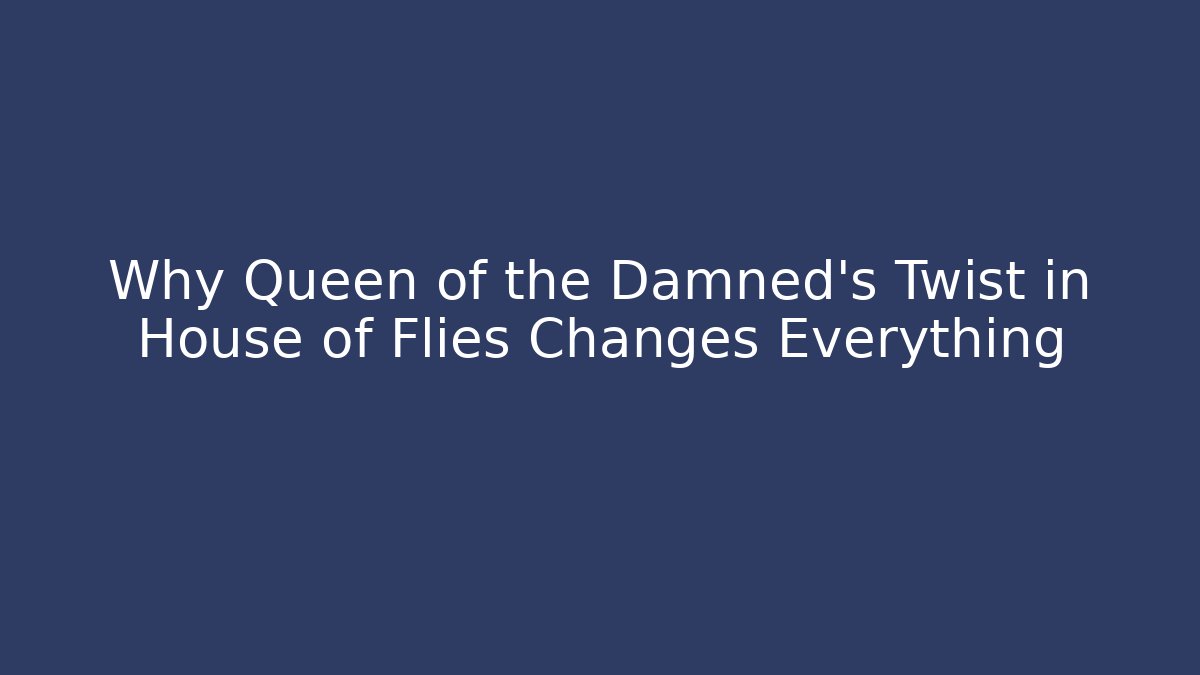 Why Queen of the Damned's Twist in House of Flies Changes Everything