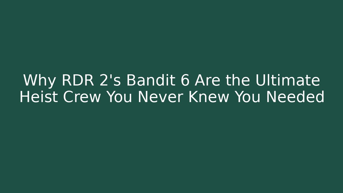 Why RDR 2's Bandit 6 Are the Ultimate Heist Crew You Never Knew You Needed